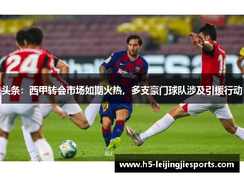 头条：西甲转会市场如期火热，多支豪门球队涉及引援行动