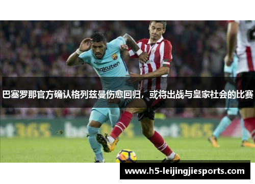 巴塞罗那官方确认格列兹曼伤愈回归，或将出战与皇家社会的比赛