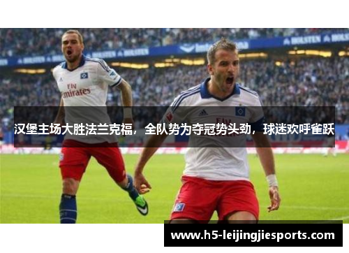 汉堡主场大胜法兰克福，全队势为夺冠势头劲，球迷欢呼雀跃