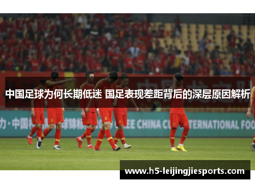 中国足球为何长期低迷 国足表现差距背后的深层原因解析